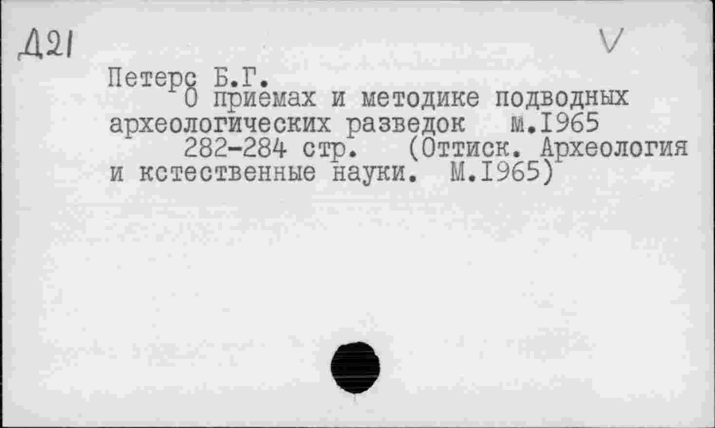 ﻿Д2І	V
Петерс Б.Г.
О приемах и методике подводных археологических разведок м.1965
282-284 стр. (Оттиск. Археология и кстественные науки. М.І965)